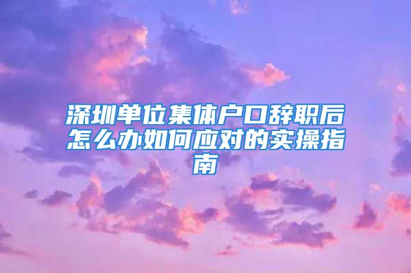 深圳單位集體戶口辭職后怎么辦如何應(yīng)對(duì)的實(shí)操指南