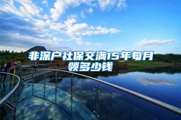 非深戶社保交滿15年每月領(lǐng)多少錢