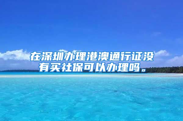 在深圳辦理港澳通行證沒(méi)有買社?？梢赞k理嗎。