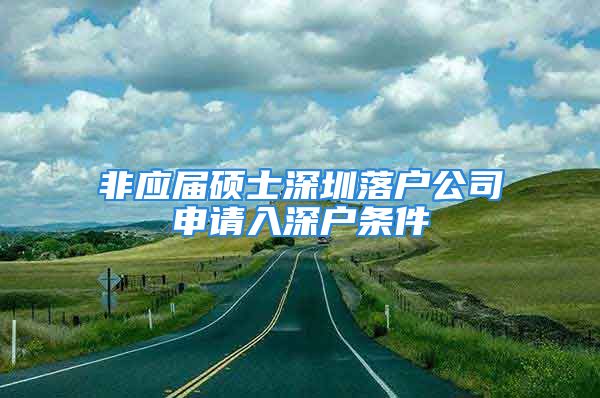 非應(yīng)屆碩士深圳落戶公司申請入深戶條件