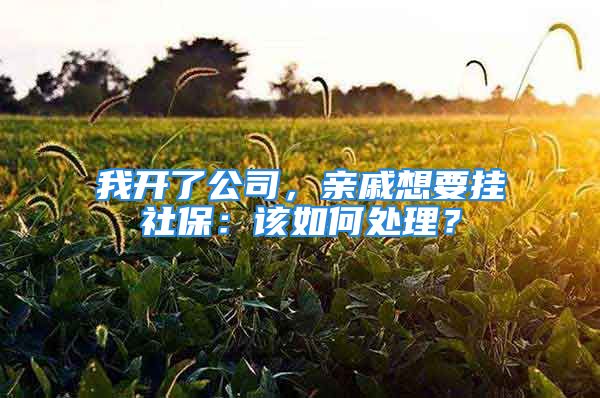 我開了公司，親戚想要掛社保：該如何處理？