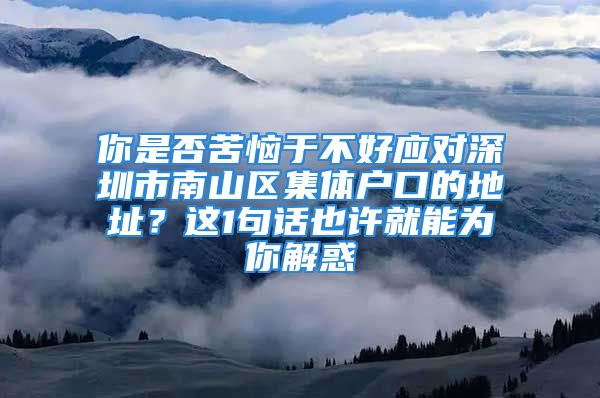 你是否苦惱于不好應(yīng)對(duì)深圳市南山區(qū)集體戶口的地址？這1句話也許就能為你解惑