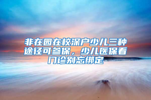 非在園在校深戶少兒三種途徑可參保，少兒醫(yī)?？撮T診別忘綁定