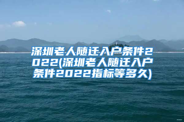 深圳老人隨遷入戶條件2022(深圳老人隨遷入戶條件2022指標(biāo)等多久)