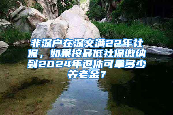 非深戶在深交滿22年社保，如果按最低社保繳納到2024年退休可拿多少養(yǎng)老金？