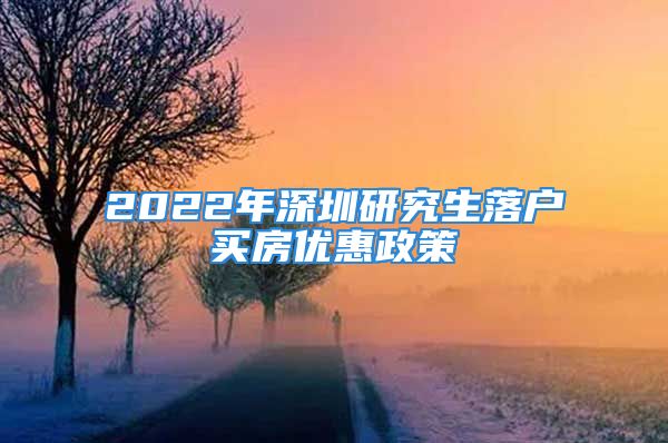 2022年深圳研究生落戶買房優(yōu)惠政策