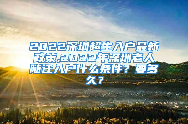 2022深圳超生入戶最新政策,2022年深圳老人隨遷入戶什么條件？要多久？