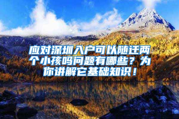 應(yīng)對深圳入戶可以隨遷兩個小孩嗎問題有哪些？為你講解它基礎(chǔ)知識！