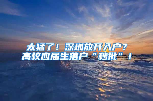 太猛了！深圳放開入戶？高校應(yīng)屆生落戶“秒批”！