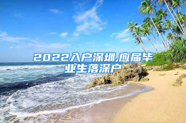 2022入戶深圳,應(yīng)屆畢業(yè)生落深戶