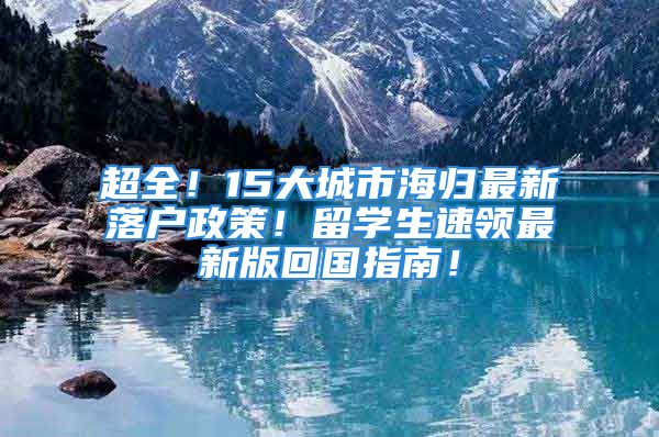 超全！15大城市海歸最新落戶政策！留學(xué)生速領(lǐng)最新版回國指南！