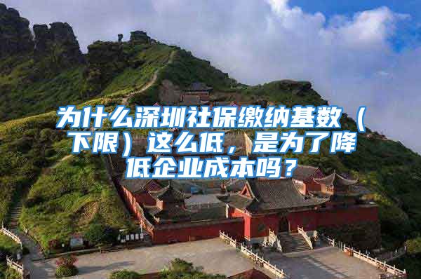 為什么深圳社保繳納基數(shù)（下限）這么低，是為了降低企業(yè)成本嗎？