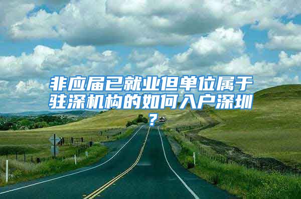 非應屆已就業(yè)但單位屬于駐深機構的如何入戶深圳？