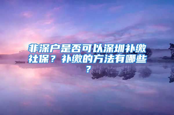 非深戶是否可以深圳補繳社保？補繳的方法有哪些？