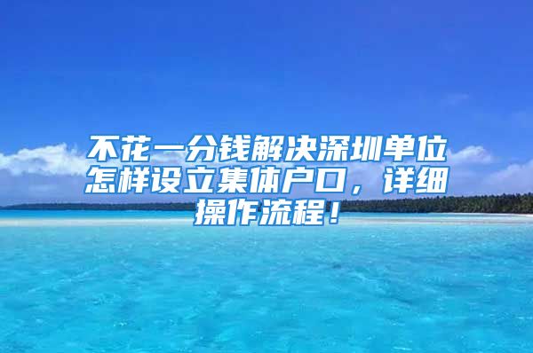 不花一分錢解決深圳單位怎樣設(shè)立集體戶口，詳細操作流程！