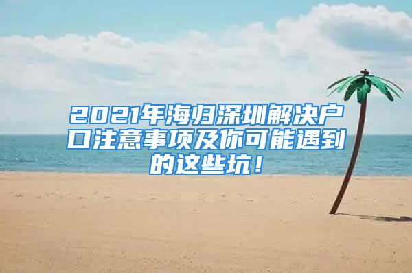 2021年海歸深圳解決戶口注意事項(xiàng)及你可能遇到的這些坑！