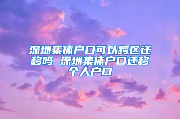 深圳集體戶口可以跨區(qū)遷移嗎 深圳集體戶口遷移個人戶口