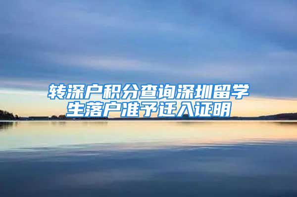 轉(zhuǎn)深戶積分查詢深圳留學生落戶準予遷入證明