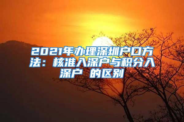 2021年辦理深圳戶口方法：核準入深戶與積分入深戶 的區(qū)別