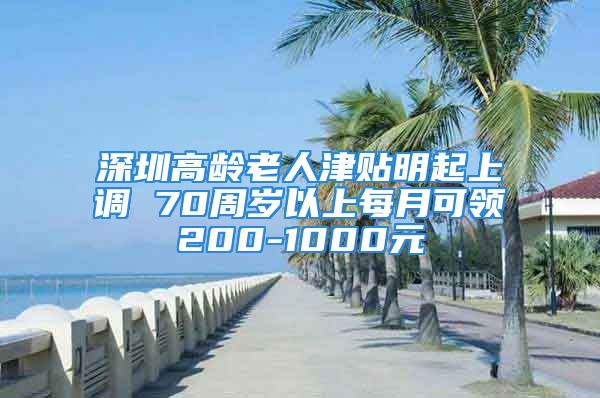 深圳高齡老人津貼明起上調(diào) 70周歲以上每月可領(lǐng)200-1000元