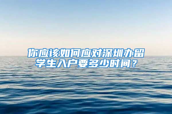 你應(yīng)該如何應(yīng)對深圳辦留學(xué)生入戶要多少時間？