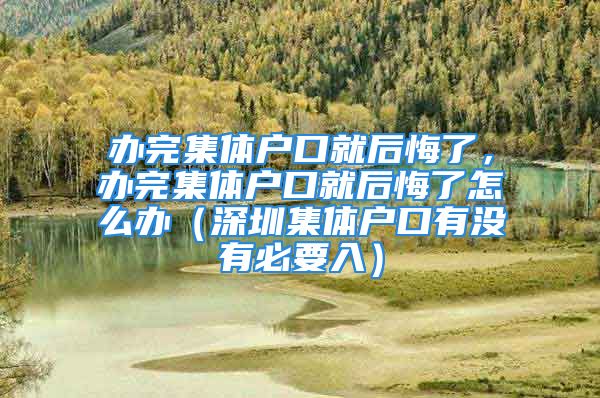 辦完集體戶口就后悔了，辦完集體戶口就后悔了怎么辦（深圳集體戶口有沒有必要入）