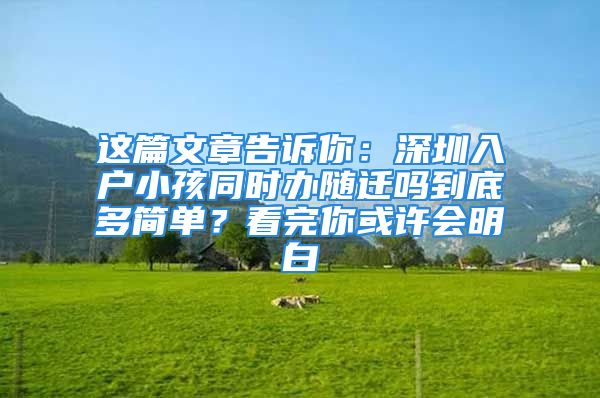 這篇文章告訴你：深圳入戶小孩同時辦隨遷嗎到底多簡單？看完你或許會明白