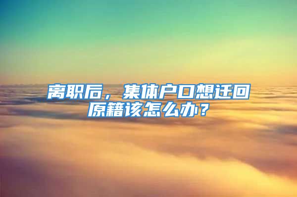 離職后，集體戶口想遷回原籍該怎么辦？