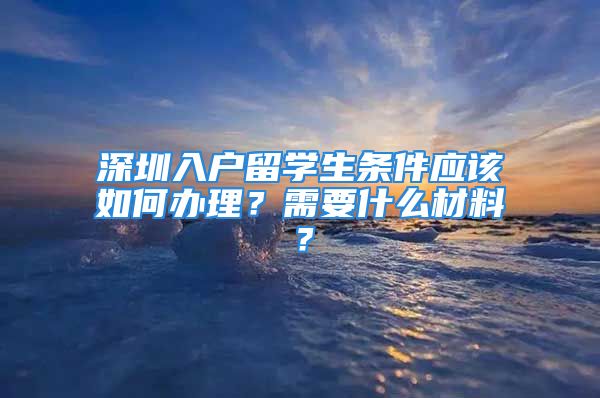 深圳入戶留學(xué)生條件應(yīng)該如何辦理？需要什么材料？