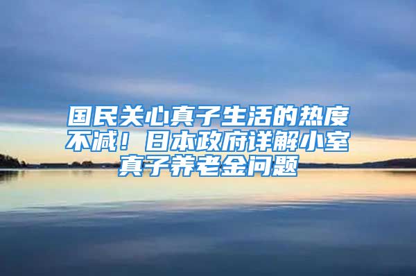 國民關心真子生活的熱度不減！日本政府詳解小室真子養(yǎng)老金問題