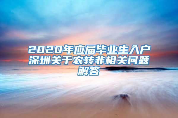 2020年應(yīng)屆畢業(yè)生入戶深圳關(guān)于農(nóng)轉(zhuǎn)非相關(guān)問題解答