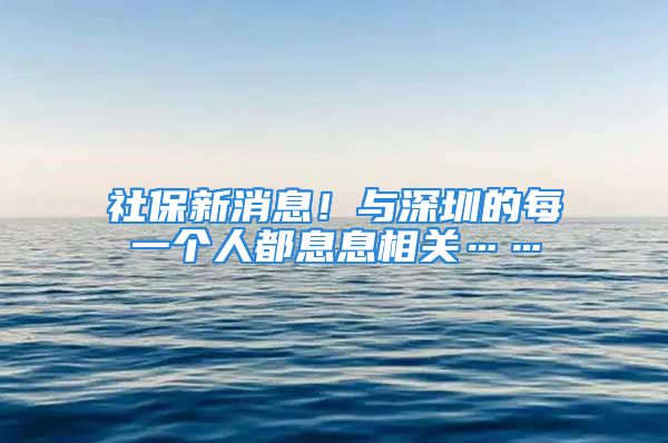 社保新消息！與深圳的每一個人都息息相關……