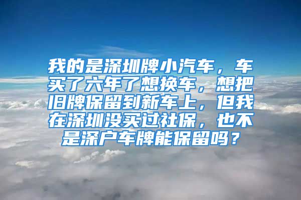 我的是深圳牌小汽車，車買了六年了想換車，想把舊牌保留到新車上，但我在深圳沒買過社保，也不是深戶車牌能保留嗎？