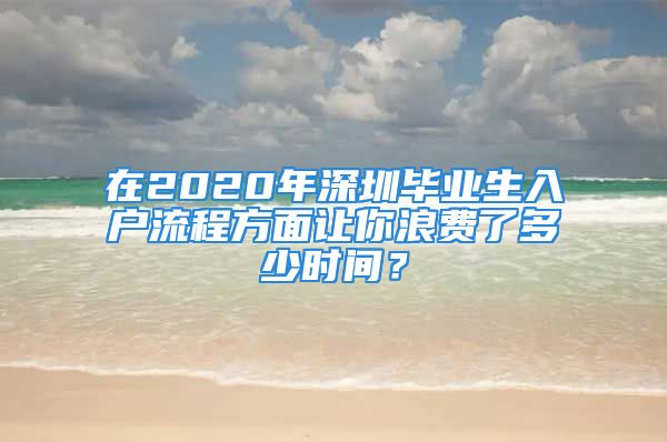 在2020年深圳畢業(yè)生入戶流程方面讓你浪費了多少時間？