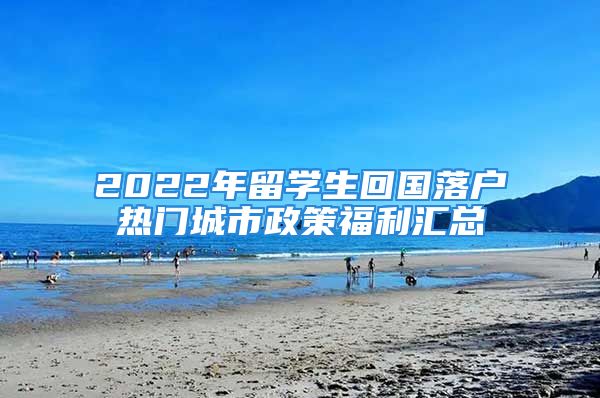 2022年留學(xué)生回國落戶熱門城市政策福利匯總