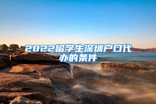 2022留學(xué)生深圳戶口代辦的條件