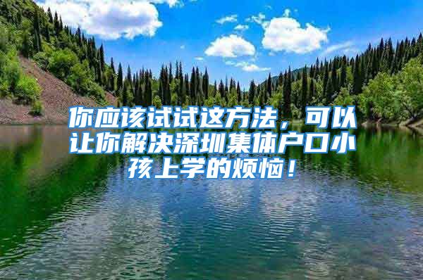 你應(yīng)該試試這方法，可以讓你解決深圳集體戶口小孩上學(xué)的煩惱！