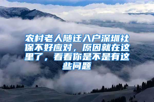 農(nóng)村老人隨遷入戶深圳社保不好應對，原因就在這里了，看看你是不是有這些問題