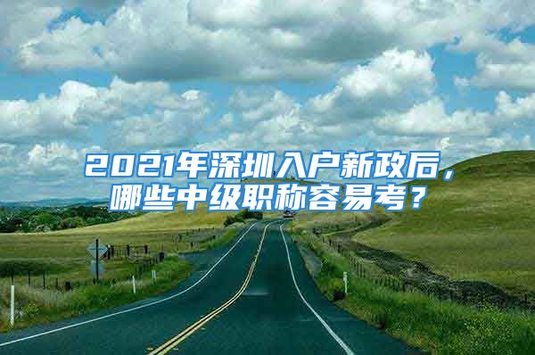 2021年深圳入戶新政后，哪些中級(jí)職稱容易考？