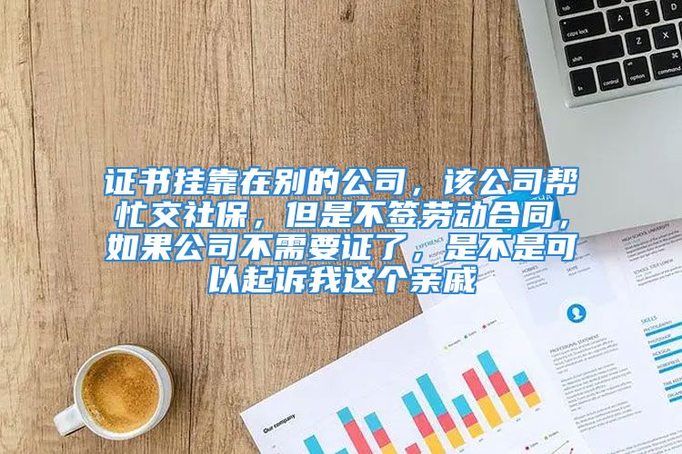 證書掛靠在別的公司，該公司幫忙交社保，但是不簽勞動(dòng)合同，如果公司不需要證了，是不是可以起訴我這個(gè)親戚