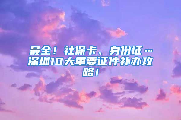 最全！社保卡、身份證…深圳10大重要證件補辦攻略！