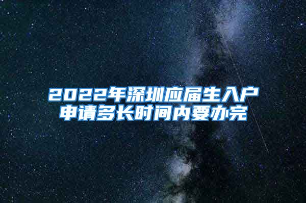 2022年深圳應屆生入戶申請多長時間內(nèi)要辦完