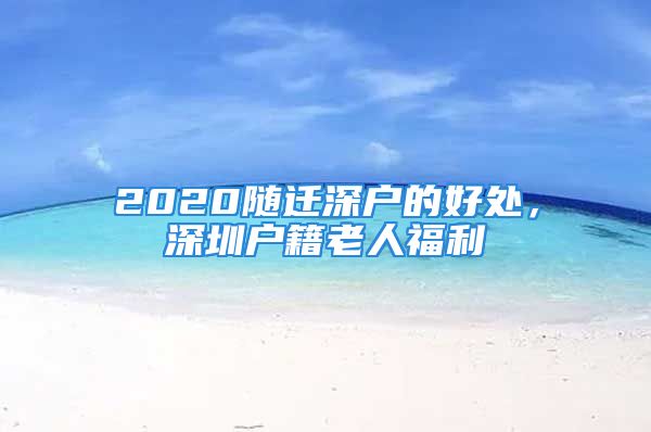 2020隨遷深戶的好處，深圳戶籍老人福利