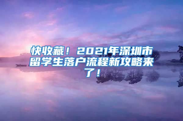 快收藏！2021年深圳市留學(xué)生落戶流程新攻略來了！