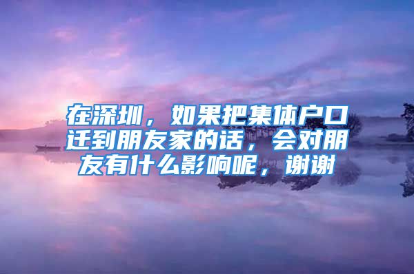 在深圳，如果把集體戶口遷到朋友家的話，會對朋友有什么影響呢，謝謝