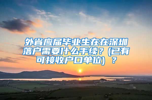 外省應(yīng)屆畢業(yè)生在在深圳落戶需要什么手續(xù)？(已有可接收戶口單位) ？