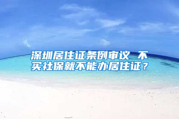 深圳居住證條例審議 不買社保就不能辦居住證？