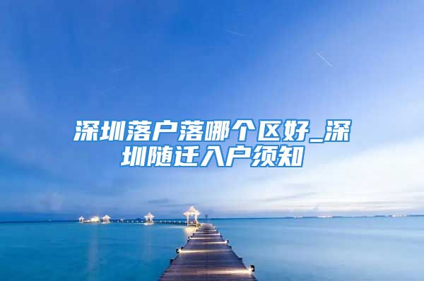 深圳落戶落哪個區(qū)好_深圳隨遷入戶須知