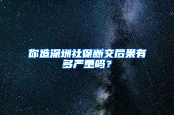 你造深圳社保斷交后果有多嚴重嗎？