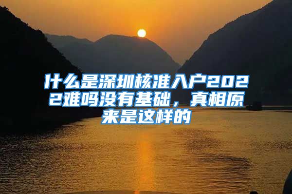 什么是深圳核準(zhǔn)入戶2022難嗎沒有基礎(chǔ)，真相原來是這樣的